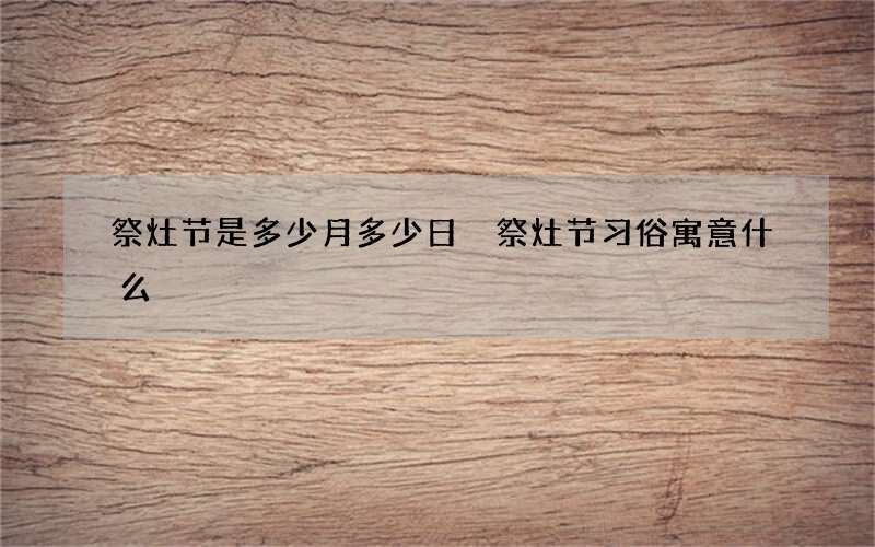 祭灶节是多少月多少日 祭灶节习俗寓意什么